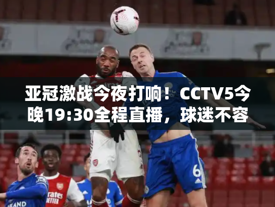 亚冠激战今夜打响！CCTV5今晚19:30全程直播，球迷不容错过