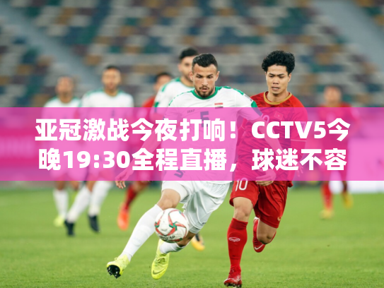 亚冠激战今夜打响！CCTV5今晚19:30全程直播，球迷不容错过