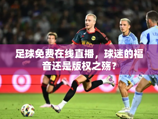 足球免费在线直播，球迷的福音还是版权之殇？