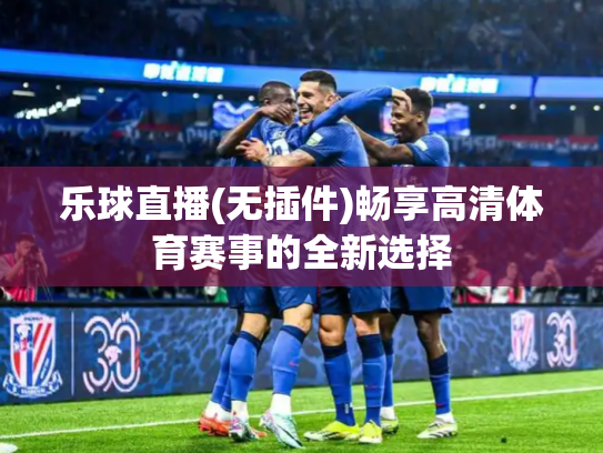 乐球直播(无插件)畅享高清体育赛事的全新选择