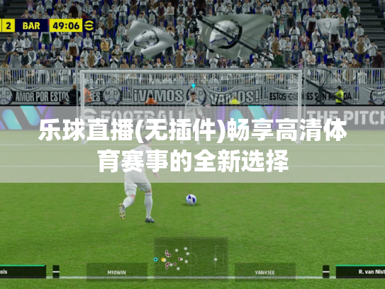 乐球直播(无插件)畅享高清体育赛事的全新选择