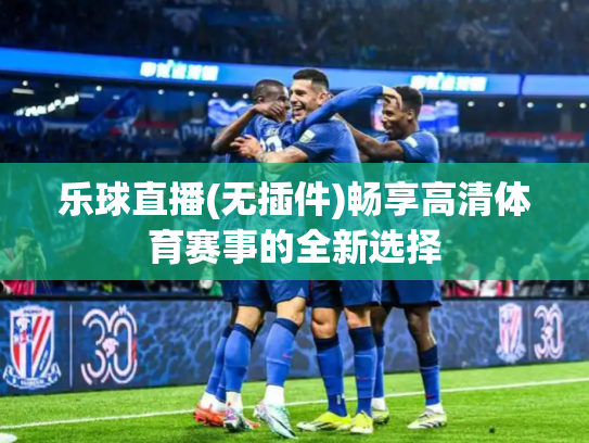 乐球直播(无插件)畅享高清体育赛事的全新选择