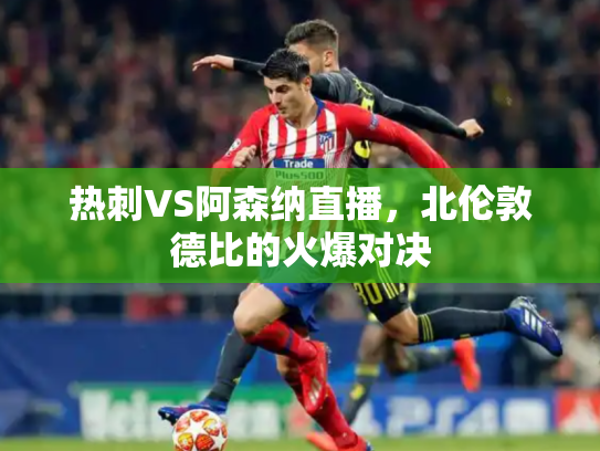 热刺VS阿森纳直播，北伦敦德比的火爆对决