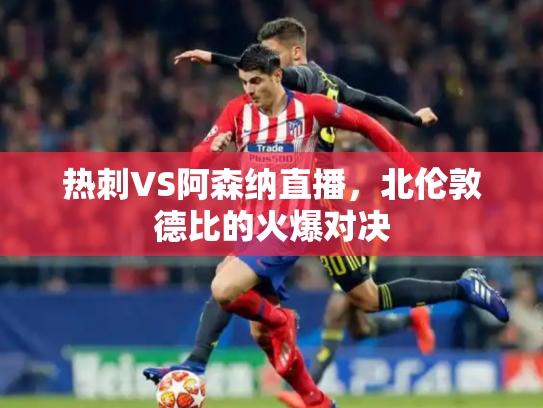 热刺VS阿森纳直播，北伦敦德比的火爆对决