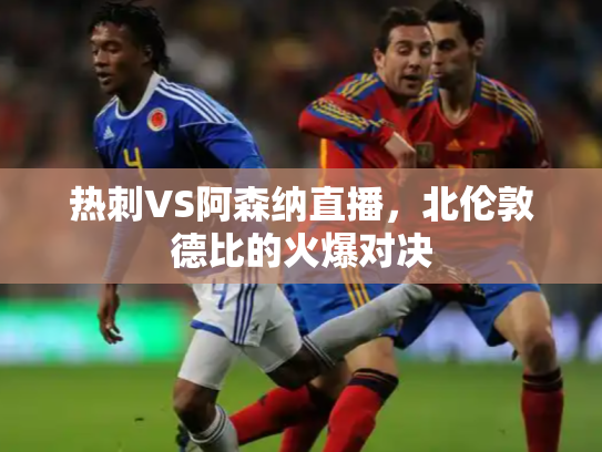 热刺VS阿森纳直播，北伦敦德比的火爆对决