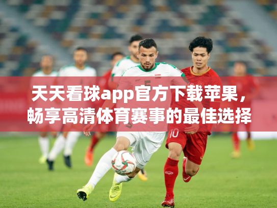 天天看球app官方下载苹果，畅享高清体育赛事的最佳选择