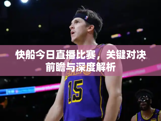 快船今日直播比赛，关键对决前瞻与深度解析