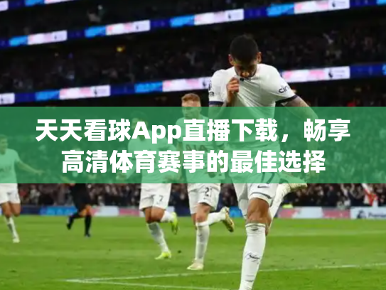 天天看球App直播下载，畅享高清体育赛事的最佳选择