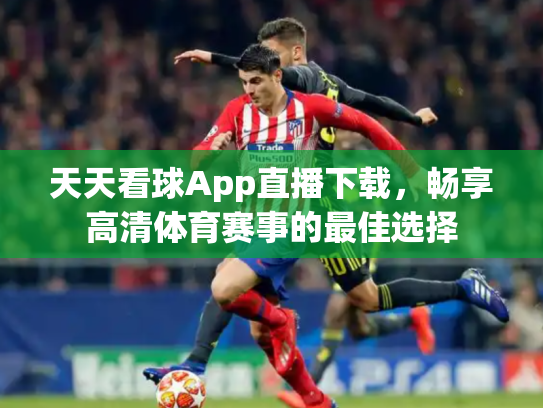 天天看球App直播下载，畅享高清体育赛事的最佳选择