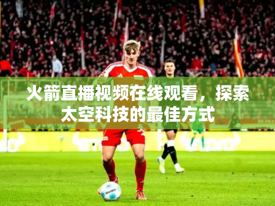 火箭直播视频在线观看，探索太空科技的最佳方式