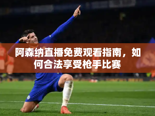 阿森纳直播免费观看指南，如何合法享受枪手比赛