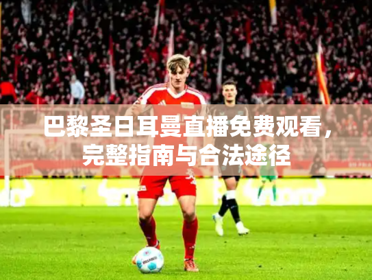 巴黎圣日耳曼直播免费观看，完整指南与合法途径