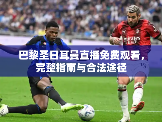 巴黎圣日耳曼直播免费观看，完整指南与合法途径