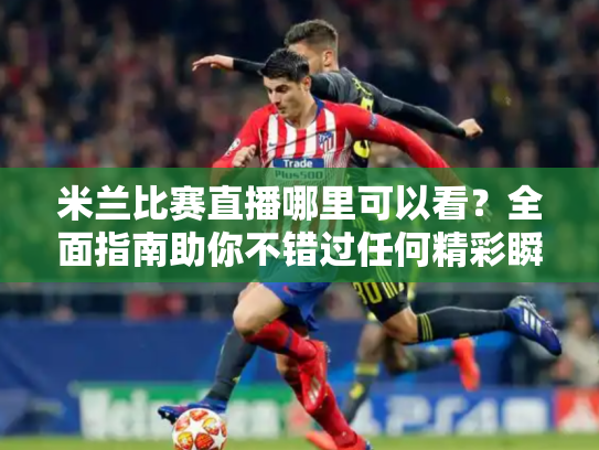 米兰比赛直播哪里可以看？全面指南助你不错过任何精彩瞬间