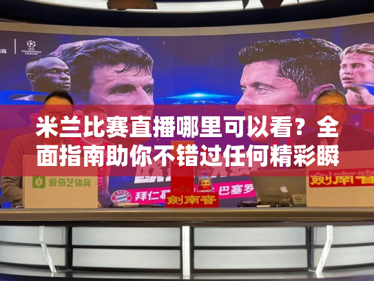 米兰比赛直播哪里可以看？全面指南助你不错过任何精彩瞬间