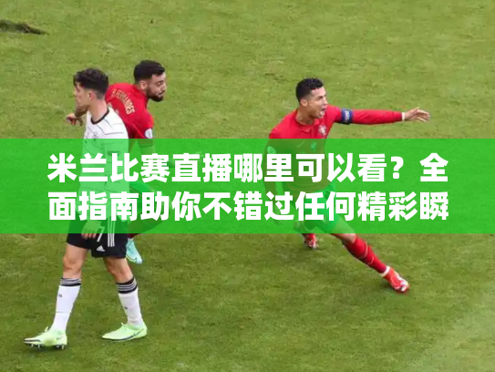 米兰比赛直播哪里可以看？全面指南助你不错过任何精彩瞬间