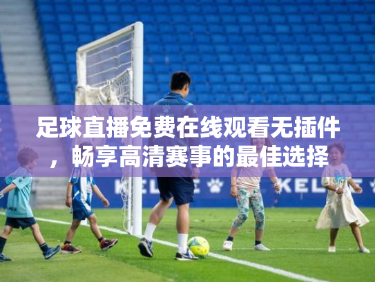 足球直播免费在线观看无插件，畅享高清赛事的最佳选择