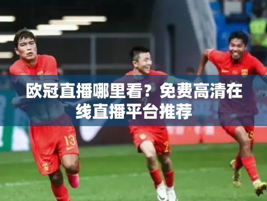 欧冠直播哪里看？免费高清在线直播平台推荐