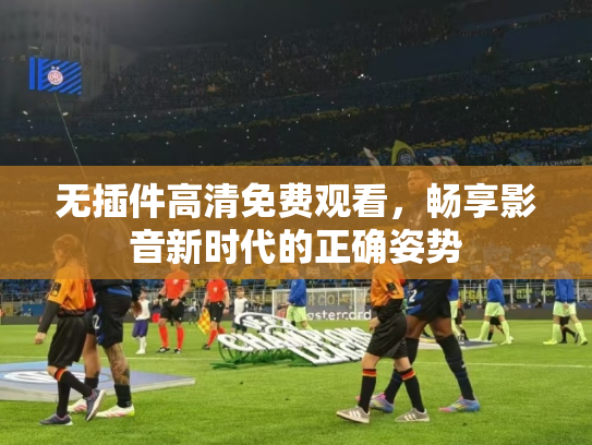无插件高清免费观看，畅享影音新时代的正确姿势