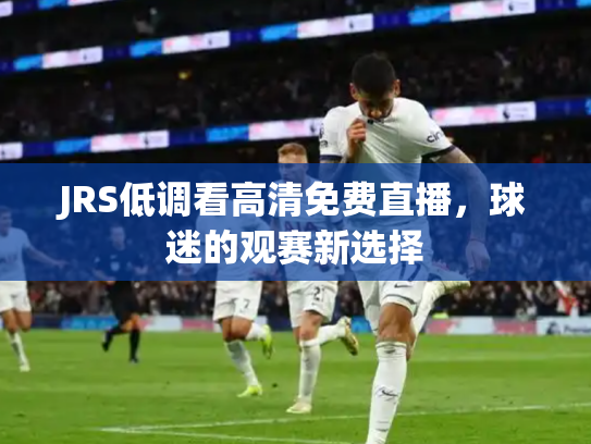 JRS低调看高清免费直播，球迷的观赛新选择