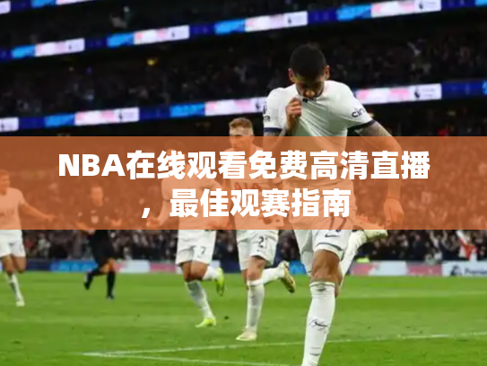 NBA在线观看免费高清直播，最佳观赛指南