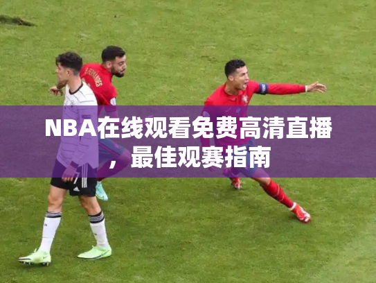 NBA在线观看免费高清直播，最佳观赛指南