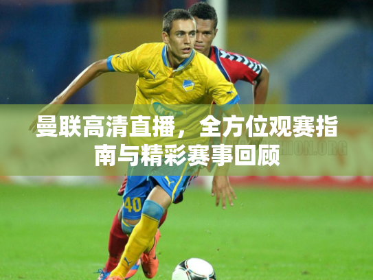 曼联高清直播，全方位观赛指南与精彩赛事回顾
