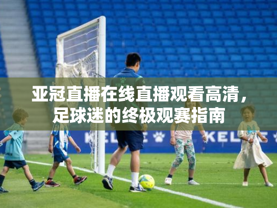 亚冠直播在线直播观看高清，足球迷的终极观赛指南