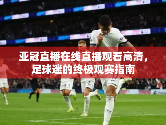 亚冠直播在线直播观看高清，足球迷的终极观赛指南