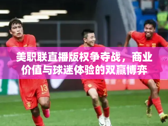 美职联直播版权争夺战，商业价值与球迷体验的双赢博弈