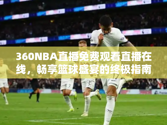 360NBA直播免费观看直播在线，畅享篮球盛宴的终极指南