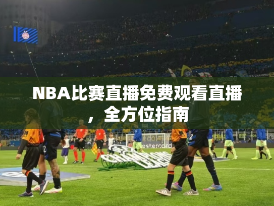 NBA比赛直播免费观看直播，全方位指南
