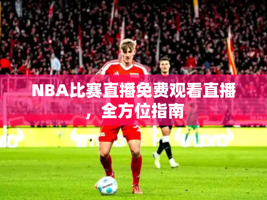 NBA比赛直播免费观看直播，全方位指南
