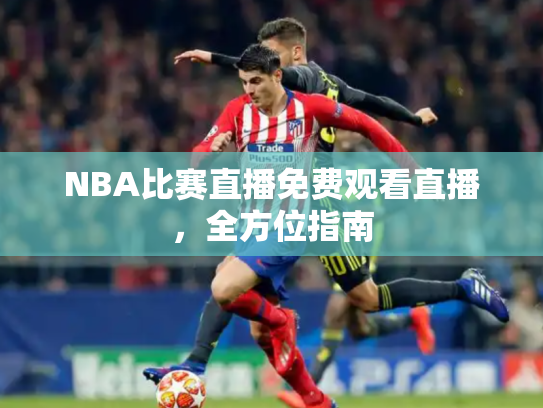 NBA比赛直播免费观看直播，全方位指南