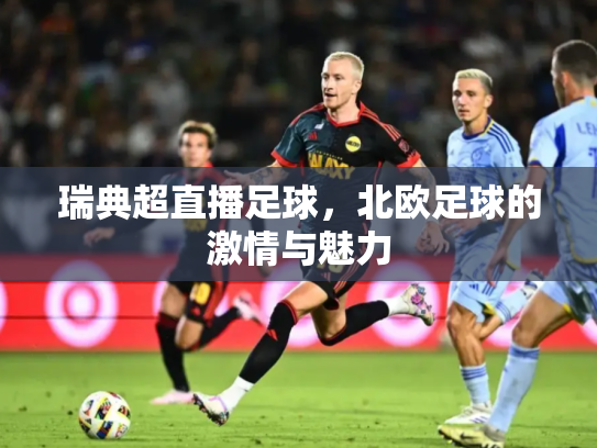 瑞典超直播足球，北欧足球的激情与魅力