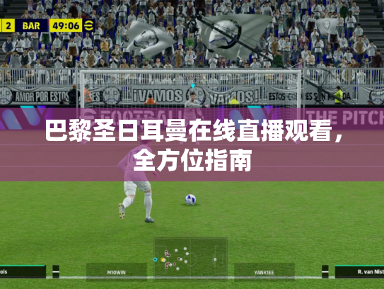 巴黎圣日耳曼在线直播观看，全方位指南