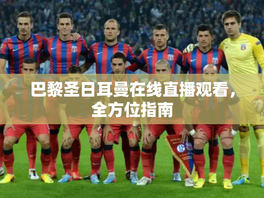巴黎圣日耳曼在线直播观看，全方位指南