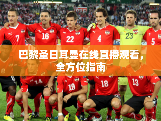 巴黎圣日耳曼在线直播观看，全方位指南