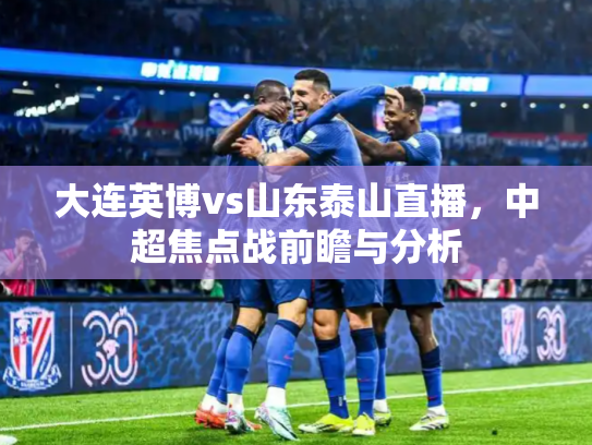 大连英博vs山东泰山直播，中超焦点战前瞻与分析