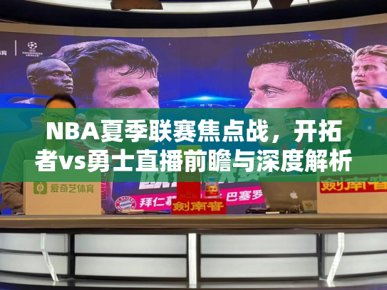 NBA夏季联赛焦点战，开拓者vs勇士直播前瞻与深度解析