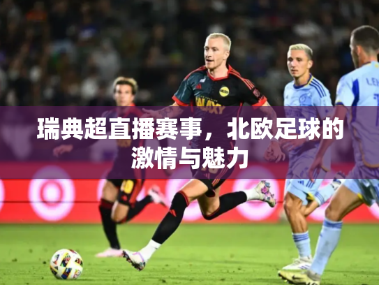 瑞典超直播赛事，北欧足球的激情与魅力