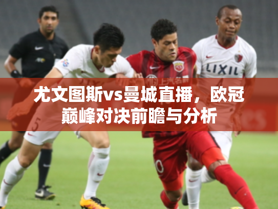 尤文图斯vs曼城直播，欧冠巅峰对决前瞻与分析