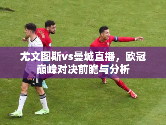 尤文图斯vs曼城直播，欧冠巅峰对决前瞻与分析