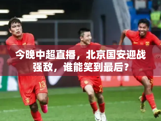 今晚中超直播，北京国安迎战强敌，谁能笑到最后？