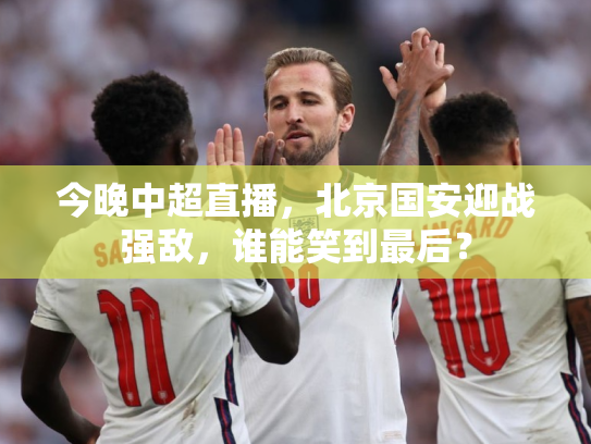今晚中超直播，北京国安迎战强敌，谁能笑到最后？