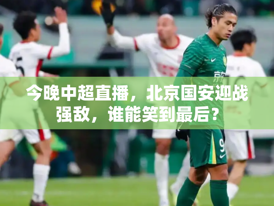 今晚中超直播，北京国安迎战强敌，谁能笑到最后？