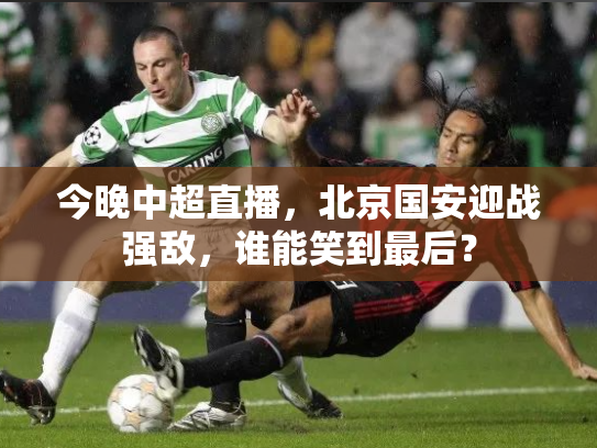 今晚中超直播，北京国安迎战强敌，谁能笑到最后？