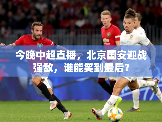 今晚中超直播，北京国安迎战强敌，谁能笑到最后？