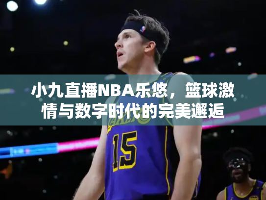 小九直播NBA乐悠，篮球激情与数字时代的完美邂逅