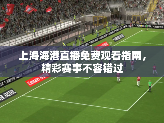 上海海港直播免费观看指南，精彩赛事不容错过